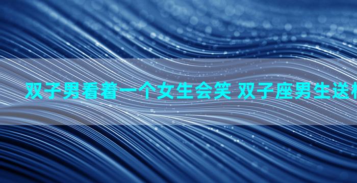 双子男看着一个女生会笑 双子座男生送杯子可以吗